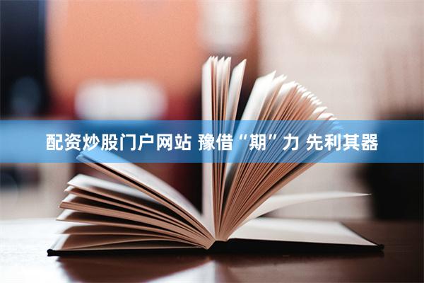 配资炒股门户网站 豫借“期”力 先利其器