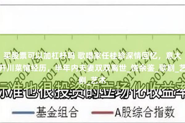 买股票可以加杠杆吗 歌唱家任桂珍深情回忆，意大利开川菜馆经历，半年内夫妻双双离世_饶余鉴_歌剧_艺术