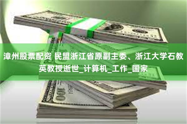 漳州股票配资 民盟浙江省原副主委、浙江大学石教英教授逝世_计算机_工作_国家