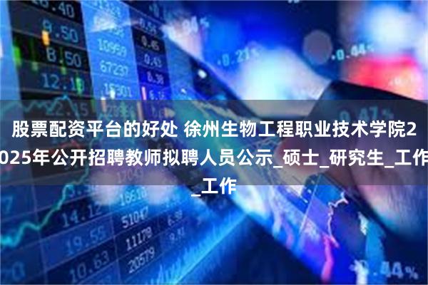 股票配资平台的好处 徐州生物工程职业技术学院2025年公开招聘教师拟聘人员公示_硕士_研究生_工作