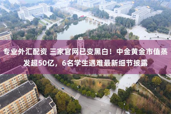 专业外汇配资 三家官网已变黑白！中金黄金市值蒸发超50亿，6名学生遇难最新细节披露