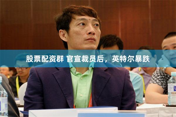股票配资群 官宣裁员后，英特尔暴跌