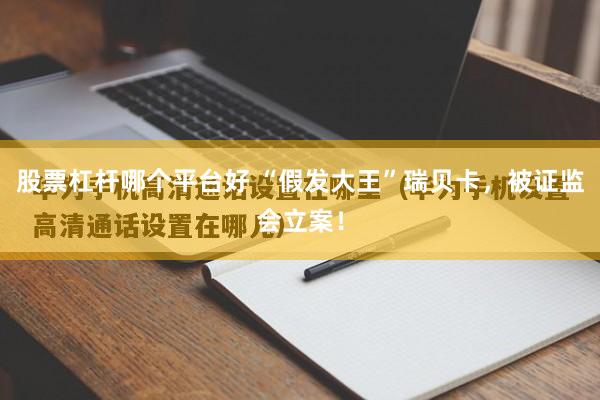 股票杠杆哪个平台好 “假发大王”瑞贝卡，被证监会立案！