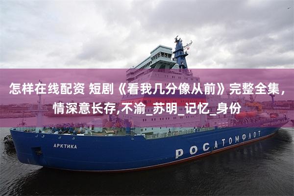 怎样在线配资 短剧《看我几分像从前》完整全集，情深意长存,不渝_苏明_记忆_身份
