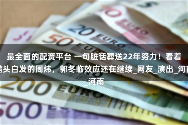 最全面的配资平台 一句脏话葬送22年努力！看着满头白发的周炜，郭冬临效应还在继续_网友_演出_河南