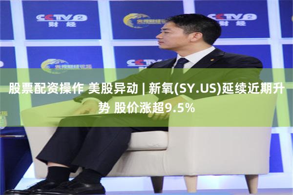 股票配资操作 美股异动 | 新氧(SY.US)延续近期升势 股价涨超9.5%