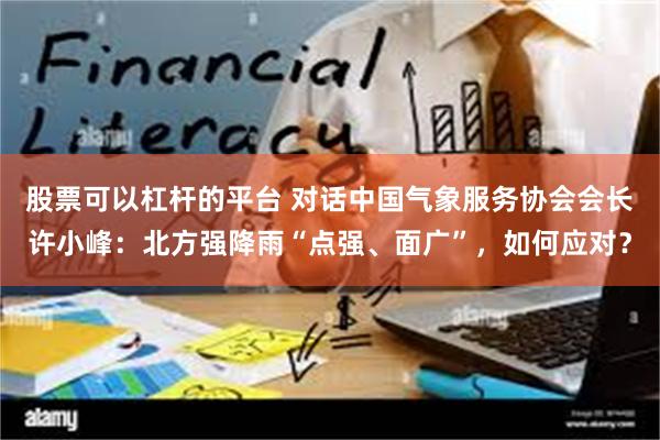 股票可以杠杆的平台 对话中国气象服务协会会长许小峰：北方强降雨“点强、面广”，如何应对？
