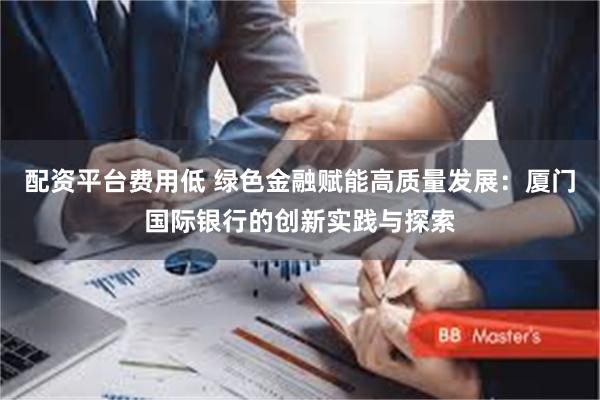 配资平台费用低 绿色金融赋能高质量发展：厦门国际银行的创新实践与探索