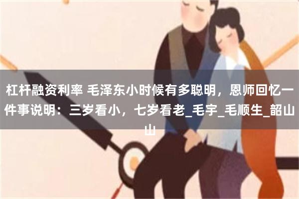 杠杆融资利率 毛泽东小时候有多聪明，恩师回忆一件事说明：三岁看小，七岁看老_毛宇_毛顺生_韶山