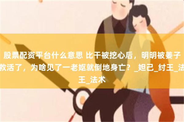 股票配资平台什么意思 比干被挖心后，明明被姜子牙救活了，为啥见了一老妪就倒地身亡？_妲己_纣王_法术