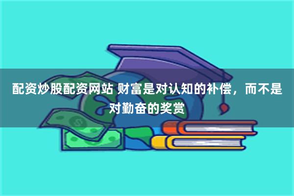 配资炒股配资网站 财富是对认知的补偿，而不是对勤奋的奖赏