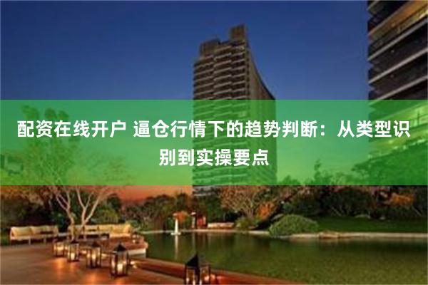 配资在线开户 逼仓行情下的趋势判断：从类型识别到实操要点