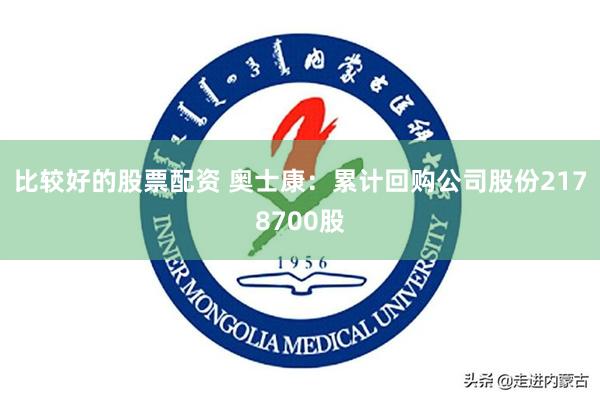 比较好的股票配资 奥士康：累计回购公司股份2178700股
