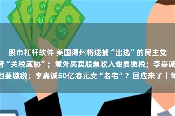 股市杠杆软件 美国得州将逮捕“出逃”的民主党议员；印度回应特朗普“关税威胁”；境外买卖股票收入也要缴税；李嘉诚50亿港元卖“老宅”？回应来了丨每经早参