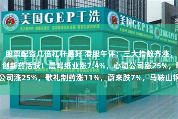 股票配资几倍杠杆最好 港股午评：三大指数齐涨，纸业股、钢铁股拉升，创新药活跃！晨鸣纸业涨7.4%，心动公司涨25%，歌礼制药涨11%，蔚来跌7%，马鞍山钢铁涨9.6%