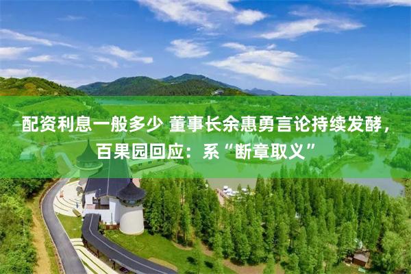 配资利息一般多少 董事长余惠勇言论持续发酵，百果园回应：系“断章取义”