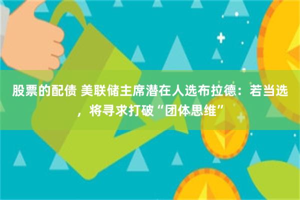 股票的配债 美联储主席潜在人选布拉德：若当选，将寻求打破“团体思维”
