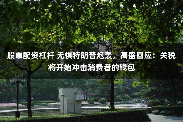 股票配资杠杆 无惧特朗普炮轰，高盛回应：关税将开始冲击消费者的钱包