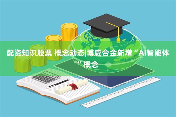 配资知识股票 概念动态|博威合金新增“AI智能体”概念