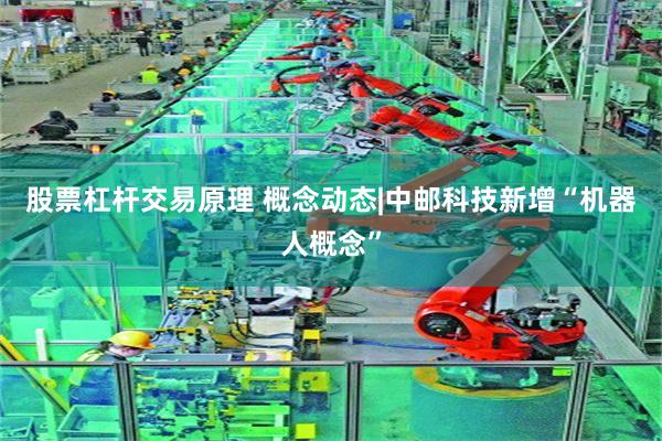 股票杠杆交易原理 概念动态|中邮科技新增“机器人概念”