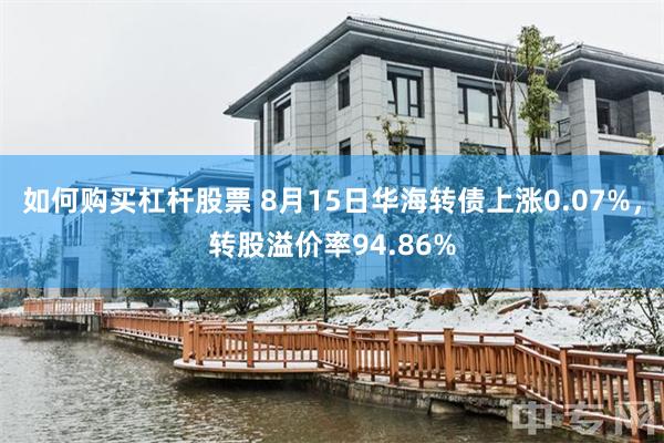 如何购买杠杆股票 8月15日华海转债上涨0.07%，转股溢价率94.86%
