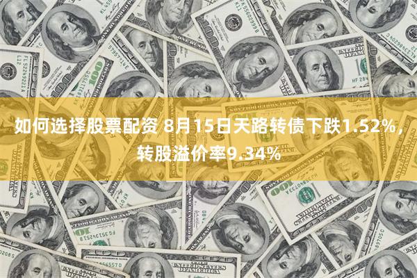 如何选择股票配资 8月15日天路转债下跌1.52%，转股溢价率9.34%