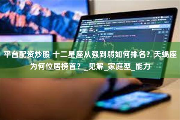 平台配资炒股 十二星座从强到弱如何排名？天蝎座为何位居榜首？_见解_家庭型_能力