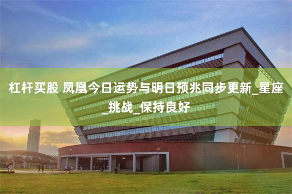 杠杆买股 凤凰今日运势与明日预兆同步更新_星座_挑战_保持良好