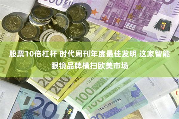 股票10倍杠杆 时代周刊年度最佳发明 这家智能眼镜品牌横扫欧美市场