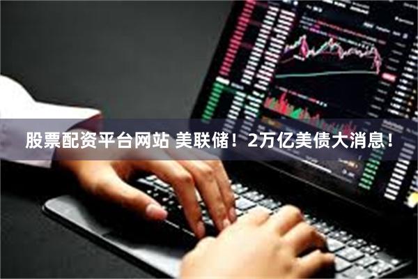 股票配资平台网站 美联储！2万亿美债大消息！