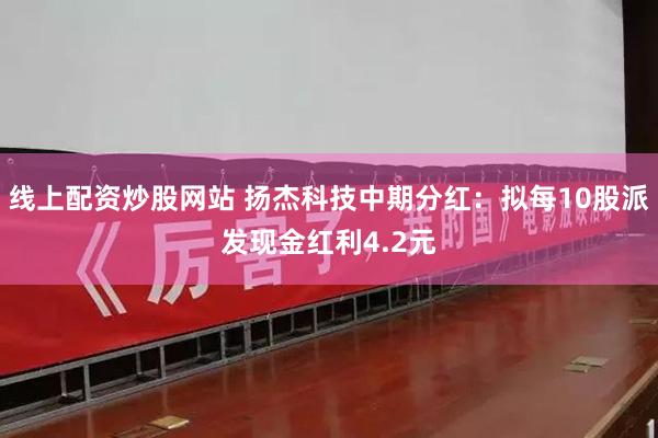 线上配资炒股网站 扬杰科技中期分红：拟每10股派发现金红利4.2元